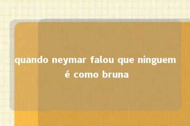 quando neymar falou que ninguem é como bruna 