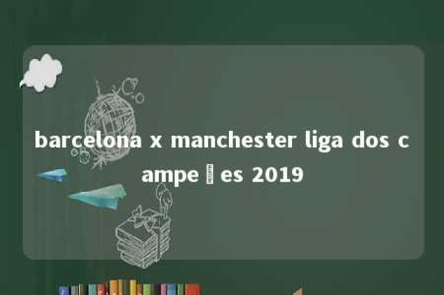 barcelona x manchester liga dos campeões 2019 