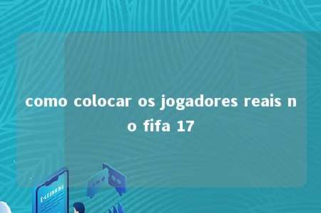 como colocar os jogadores reais no fifa 17 