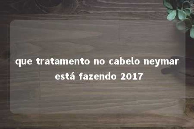 que tratamento no cabelo neymar está fazendo 2017 