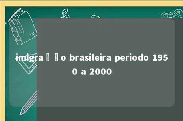 imigração brasileira periodo 1950 a 2000 