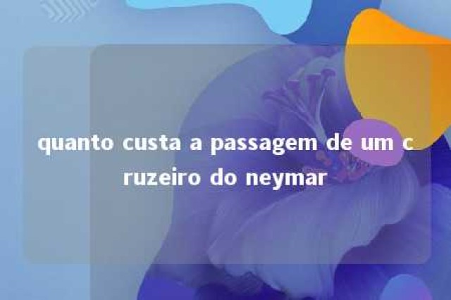 quanto custa a passagem de um cruzeiro do neymar 