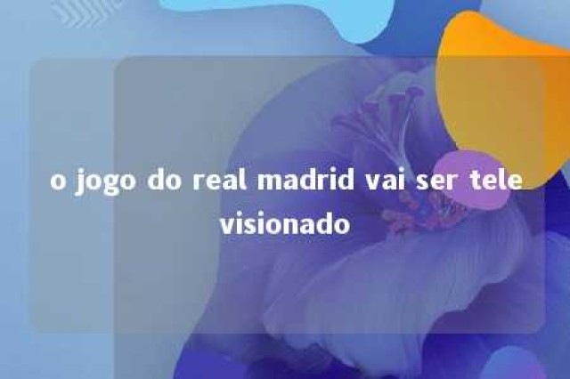 o jogo do real madrid vai ser televisionado 