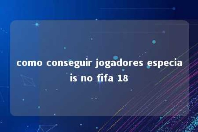 como conseguir jogadores especiais no fifa 18 