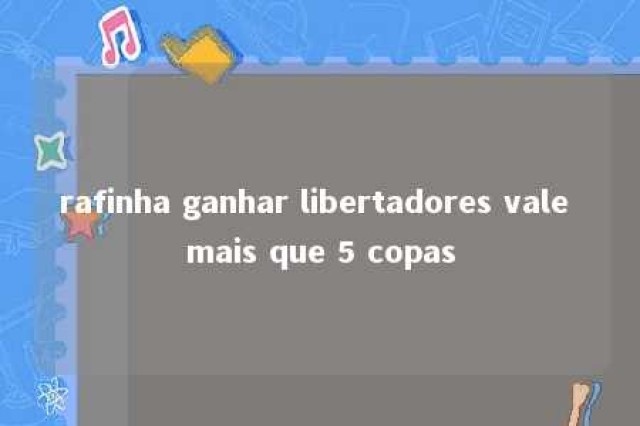 rafinha ganhar libertadores vale mais que 5 copas 