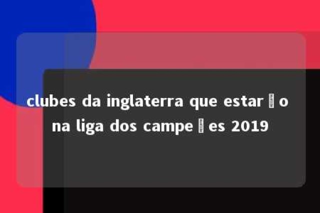 clubes da inglaterra que estarão na liga dos campeões 2019 