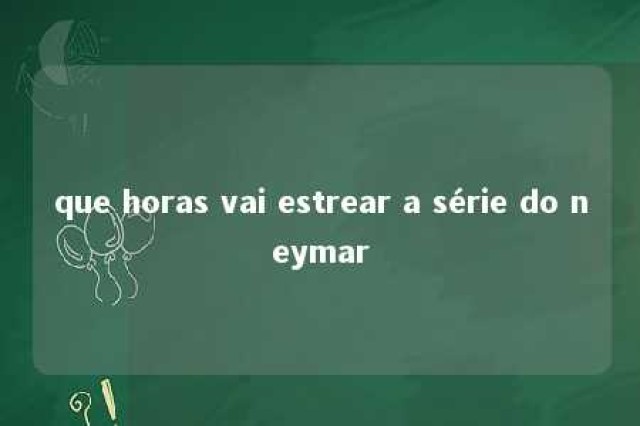 que horas vai estrear a série do neymar 