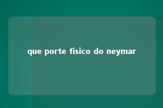 que porte fisico do neymar 