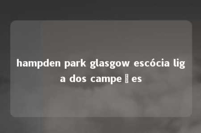 hampden park glasgow escócia liga dos campeões 