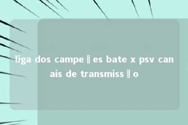 liga dos campeões bate x psv canais de transmissão 