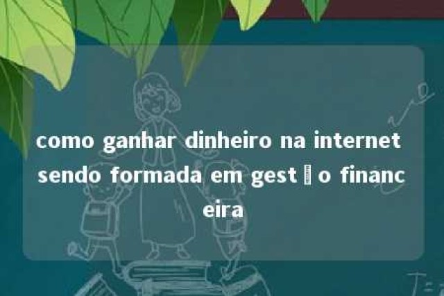 como ganhar dinheiro na internet sendo formada em gestão financeira 