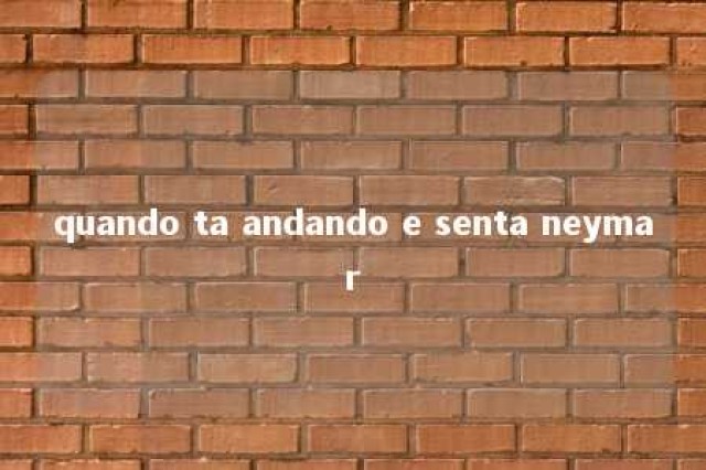 quando ta andando e senta neymar 