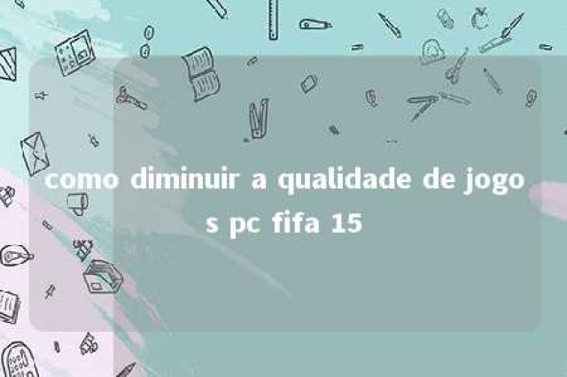 como diminuir a qualidade de jogos pc fifa 15 