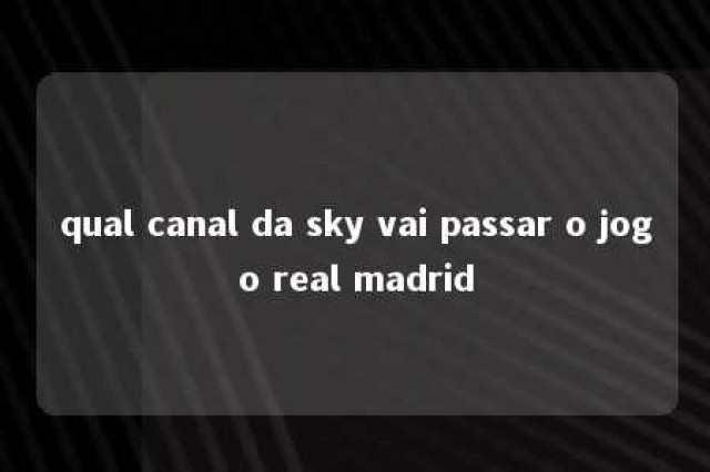 qual canal da sky vai passar o jogo real madrid 