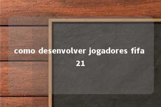 como desenvolver jogadores fifa 21 