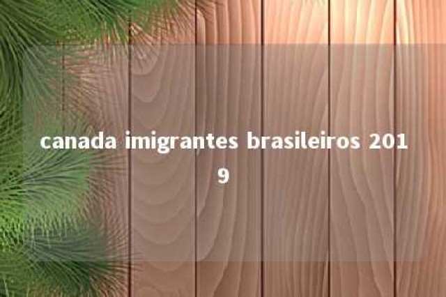 canada imigrantes brasileiros 2019 