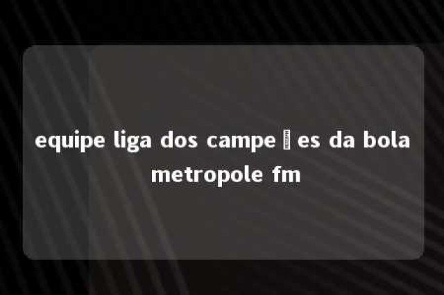 equipe liga dos campeões da bola metropole fm 