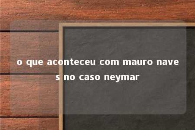 o que aconteceu com mauro naves no caso neymar 