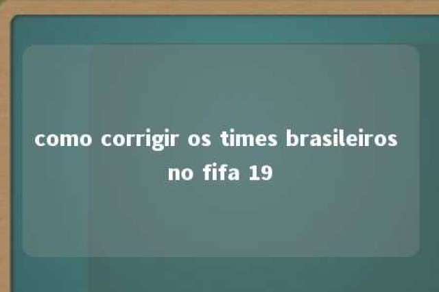 como corrigir os times brasileiros no fifa 19 