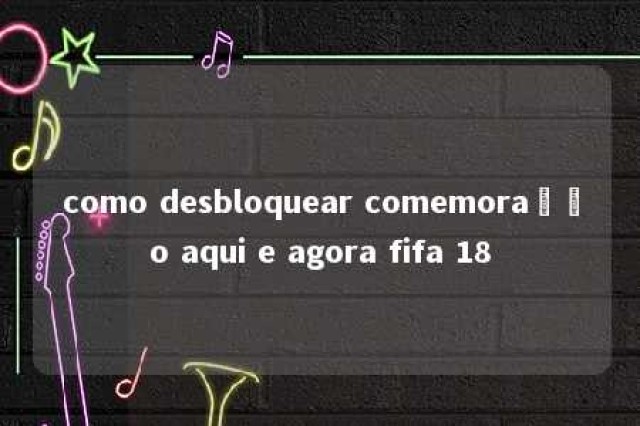 como desbloquear comemoração aqui e agora fifa 18 