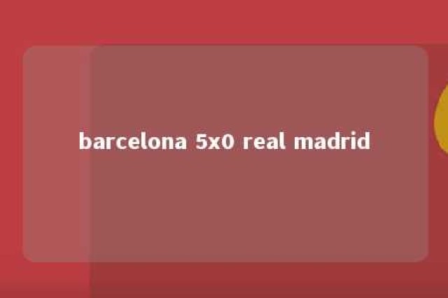 barcelona 5x0 real madrid 