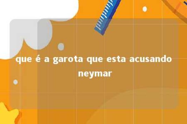 que é a garota que esta acusando neymar 