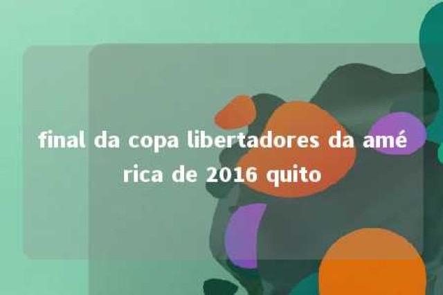 final da copa libertadores da américa de 2016 quito 