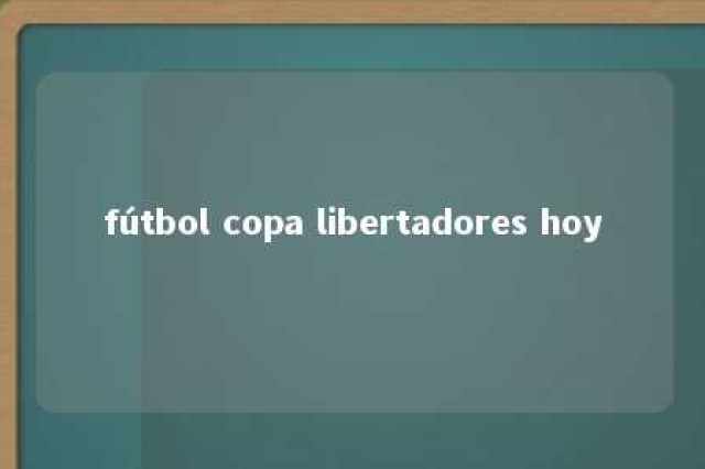 fútbol copa libertadores hoy 