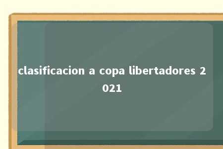 clasificacion a copa libertadores 2021