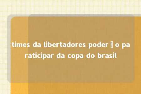 times da libertadores poderão paraticipar da copa do brasil