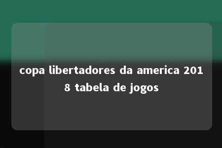 copa libertadores da america 2018 tabela de jogos