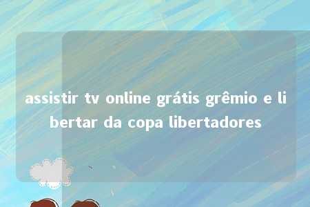 assistir tv online grátis grêmio e libertar da copa libertadores