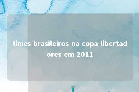 times brasileiros na copa libertadores em 2011