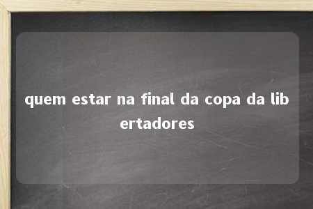 quem estar na final da copa da libertadores