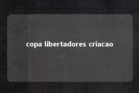 copa libertadores criacao