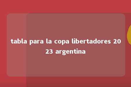 tabla para la copa libertadores 2023 argentina