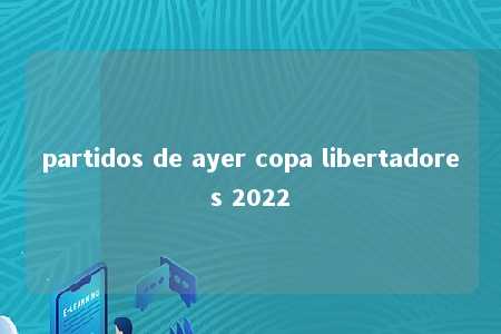 partidos de ayer copa libertadores 2022