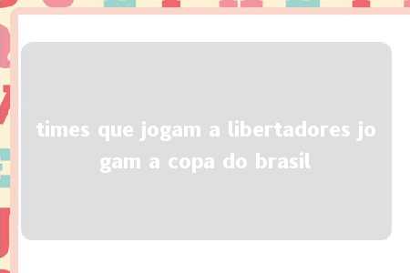 times que jogam a libertadores jogam a copa do brasil