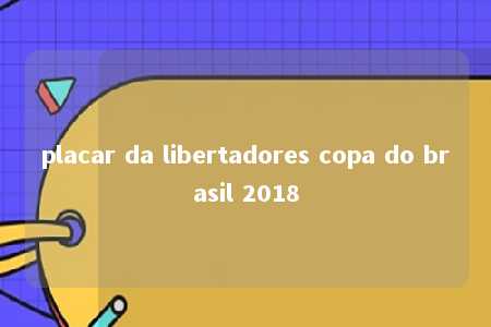 placar da libertadores copa do brasil 2018