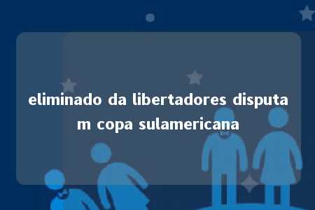 eliminado da libertadores disputam copa sulamericana