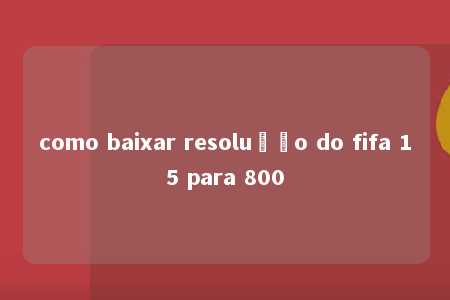 como baixar resolução do fifa 15 para 800