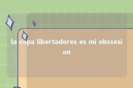 la copa libertadores es mi obssesion