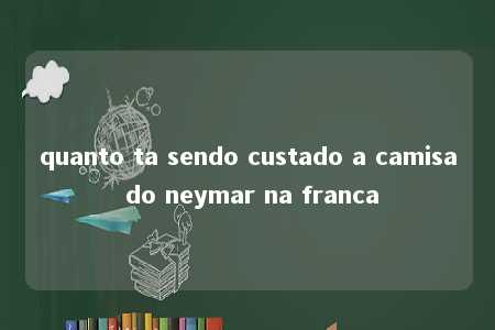 quanto ta sendo custado a camisa do neymar na franca