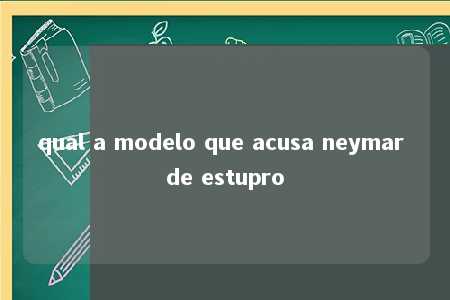 qual a modelo que acusa neymar de estupro