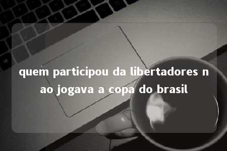 quem participou da libertadores nao jogava a copa do brasil