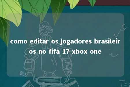 como editar os jogadores brasileiros no fifa 17 xbox one