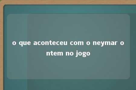 o que aconteceu com o neymar ontem no jogo