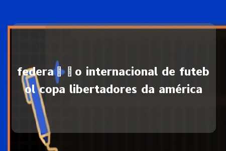 federação internacional de futebol copa libertadores da américa