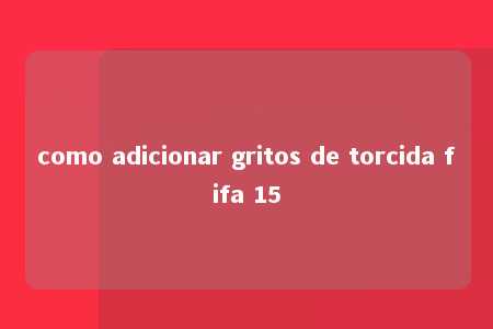 como adicionar gritos de torcida fifa 15