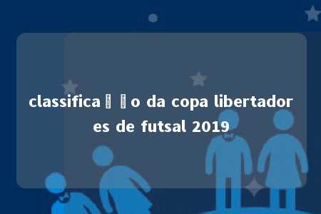 classificação da copa libertadores de futsal 2019